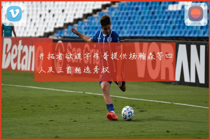 开拓者欲追字母哥提供杨瀚森等四人及三首轮选秀权