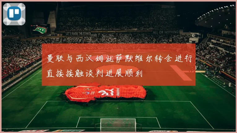 曼联与西汉姆就萨默维尔转会进行直接接触谈判进展顺利