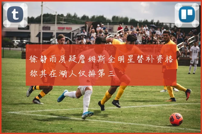 徐静雨质疑詹姆斯全明星替补资格称其在湖人仅排第三