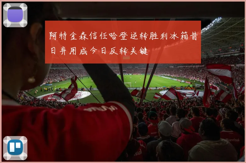 阿特金森信任哈登逆转胜利冰箱昔日弃用成今日反转关键