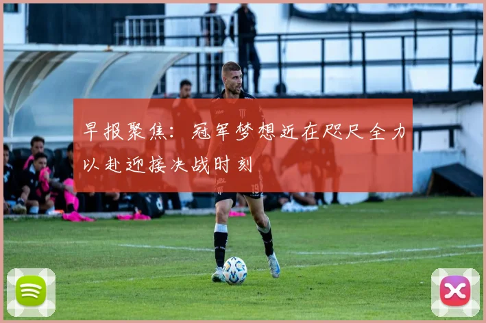 早报聚焦：冠军梦想近在咫尺全力以赴迎接决战时刻