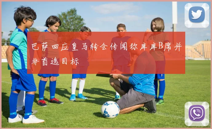 巴萨回应皇马转会传闻称库库B席并非首选目标