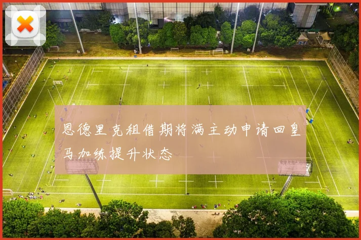 恩德里克租借期将满主动申请回皇马加练提升状态