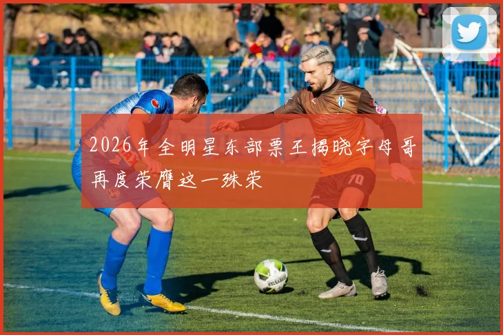 2026年全明星东部票王揭晓字母哥再度荣膺这一殊荣