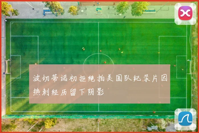 波切蒂诺初拒绝拍美国队纪录片因热刺经历留下阴影