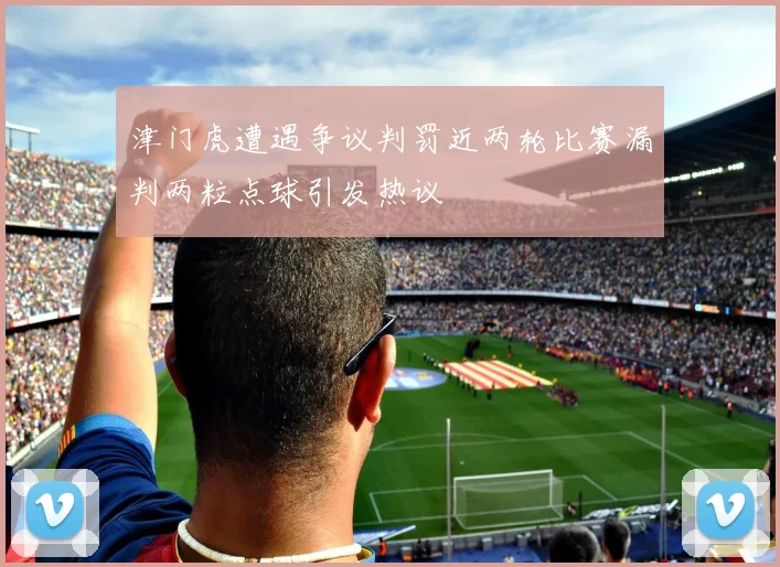 津门虎遭遇争议判罚近两轮比赛漏判两粒点球引发热议