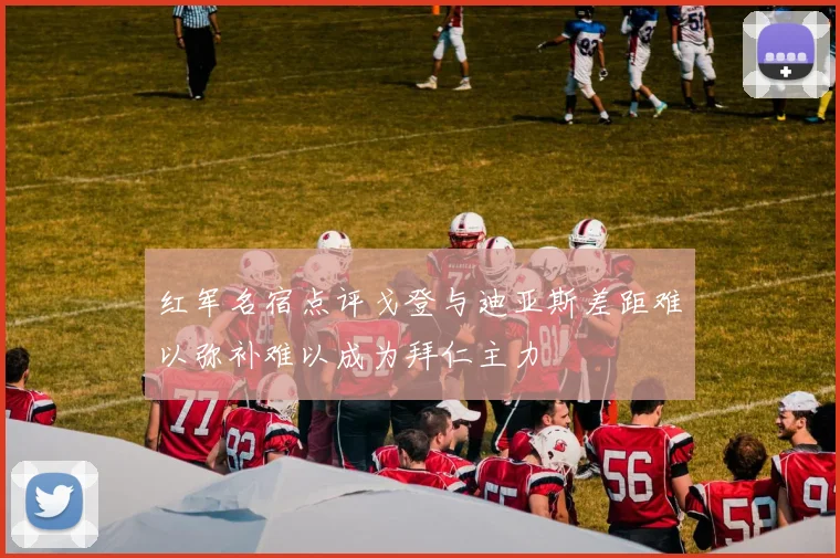 红军名宿点评戈登与迪亚斯差距难以弥补难以成为拜仁主力