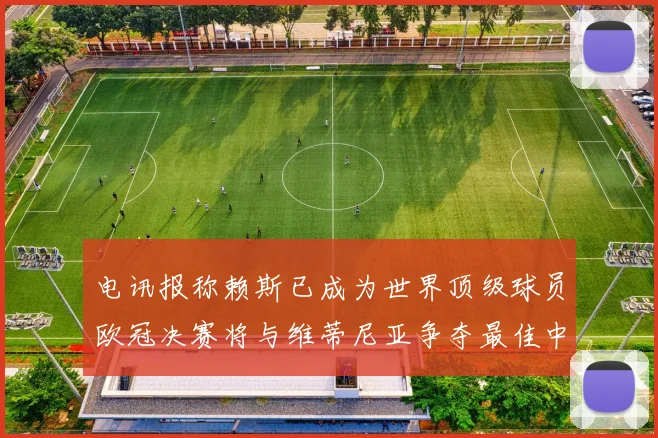 电讯报称赖斯已成为世界顶级球员欧冠决赛将与维蒂尼亚争夺最佳中场称号