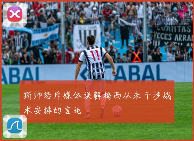 斯帅怒斥媒体误解梅西从未干涉战术安排的言论