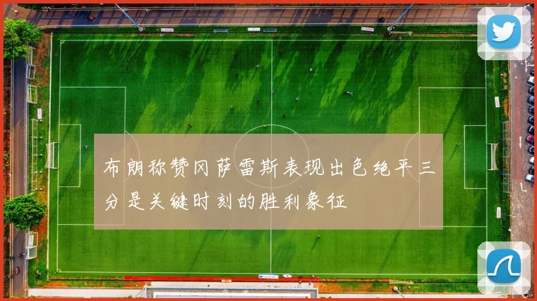 布朗称赞冈萨雷斯表现出色绝平三分是关键时刻的胜利象征