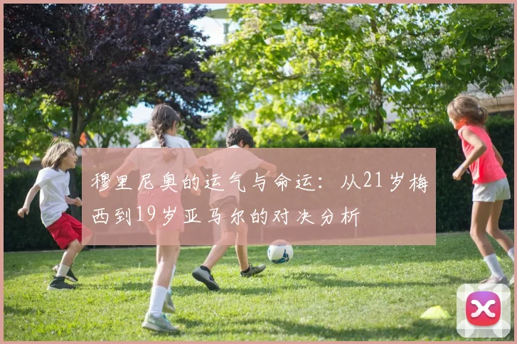 穆里尼奥的运气与命运：从21岁梅西到19岁亚马尔的对决分析