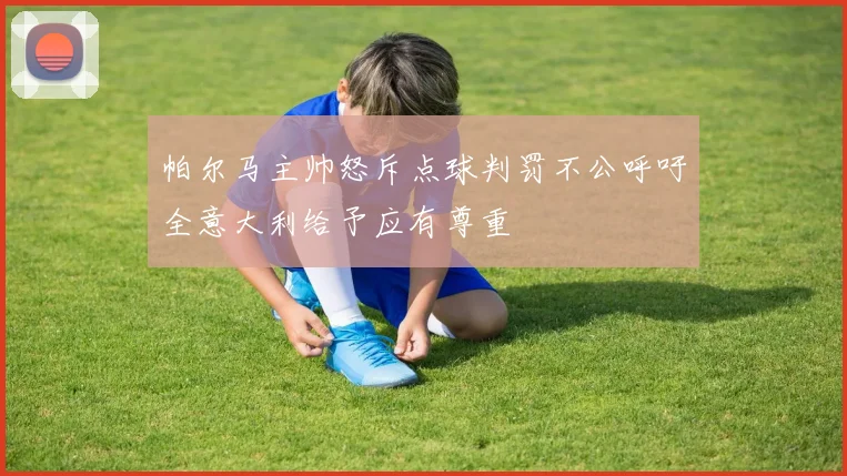 帕尔马主帅怒斥点球判罚不公呼吁全意大利给予应有尊重