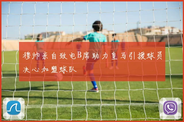 穆帅亲自致电B席助力皇马引援球员决心加盟球队